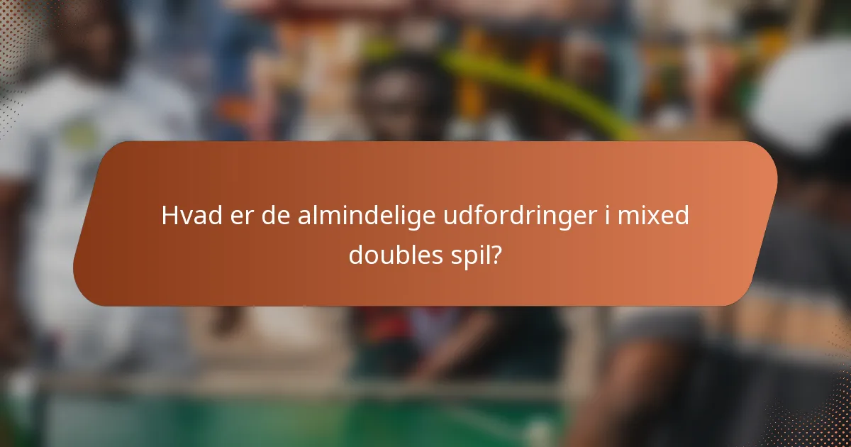 Hvad er de almindelige udfordringer i mixed doubles spil?