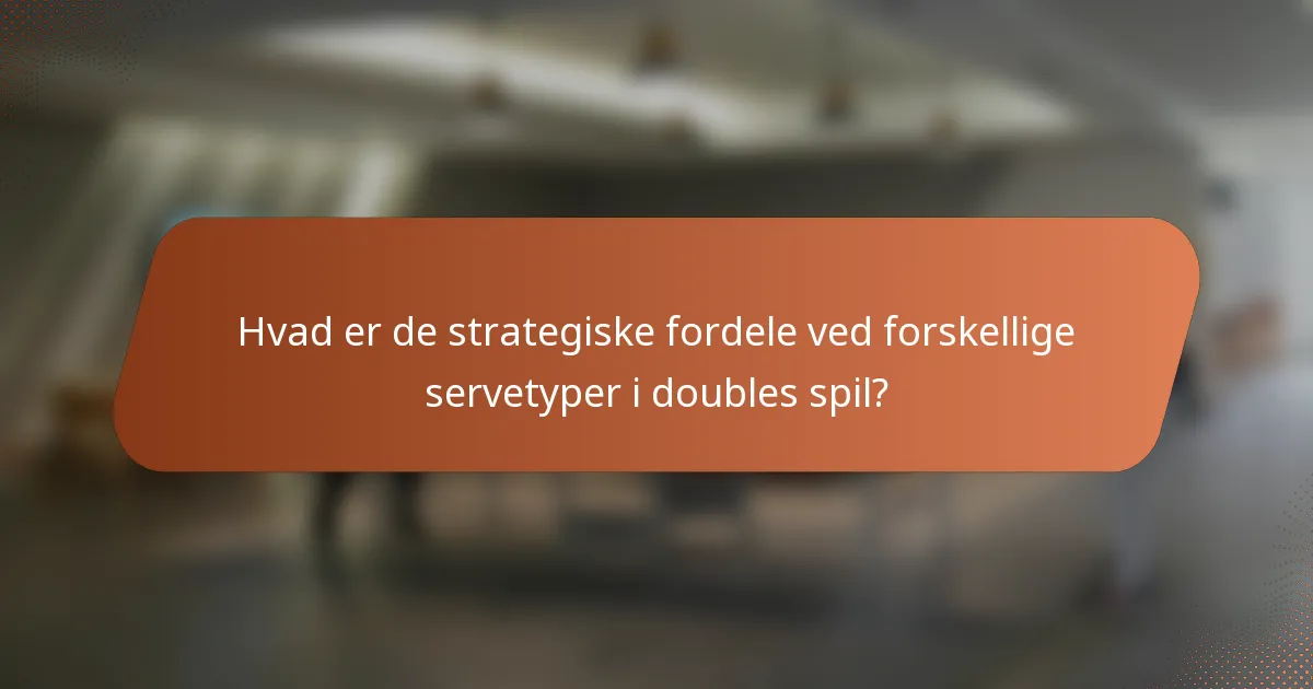 Hvad er de strategiske fordele ved forskellige servetyper i doubles spil?