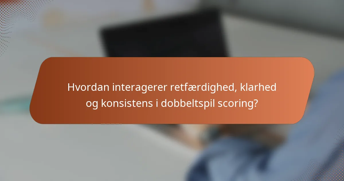 Hvordan interagerer retfærdighed, klarhed og konsistens i dobbeltspil scoring?