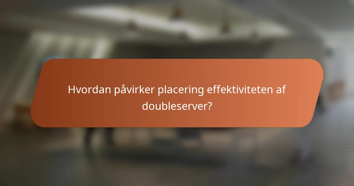 Hvordan påvirker placering effektiviteten af doubleserver?