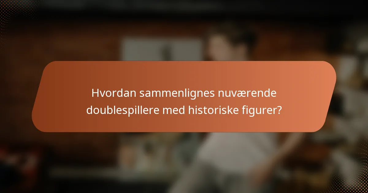 Hvordan sammenlignes nuværende doublespillere med historiske figurer?